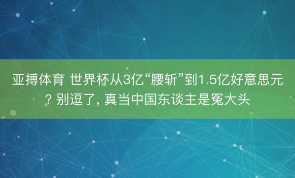 亚搏体育 世界杯从3亿“腰斩”到1.5亿好意思元? 别逗了， 真当中国东谈主是冤大头