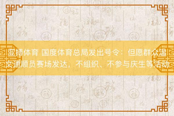 亚搏体育 国度体育总局发出号令:但愿群众温文通顺员赛场发达,不组织、不参与庆生等活动