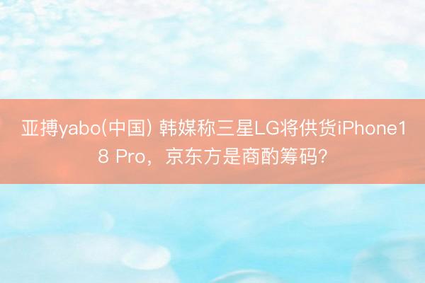亚搏yabo(中国) 韩媒称三星LG将供货iPhone18 Pro，京东方是商酌筹码？