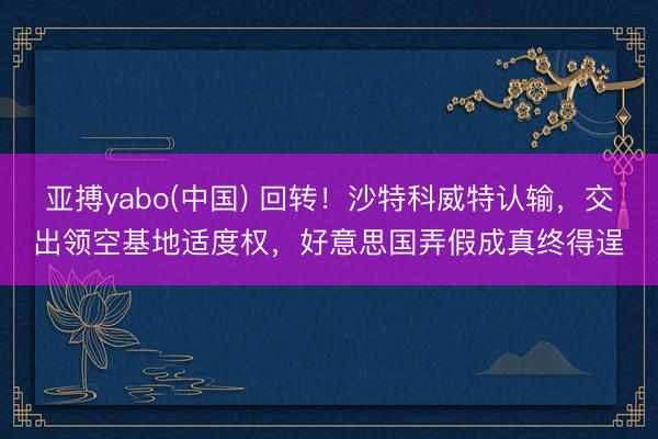 亚搏yabo(中国) 回转!沙特科威特认输,交出领空基地适度权,好意思国弄假成真终得逞