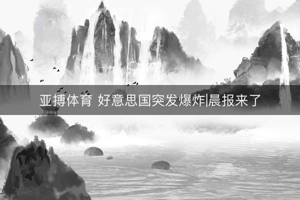 亚搏体育 好意思国突发爆炸|晨报来了