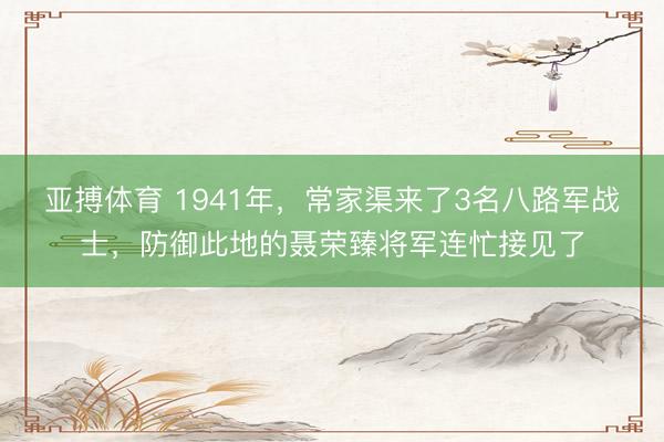 亚搏体育 1941年，常家渠来了3名八路军战士，防御此地的聂荣臻将军连忙接见了