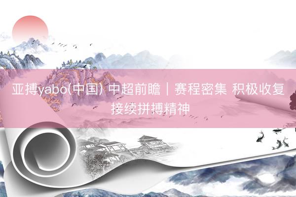 亚搏yabo(中国) 中超前瞻｜赛程密集 积极收复 接续拼搏精神