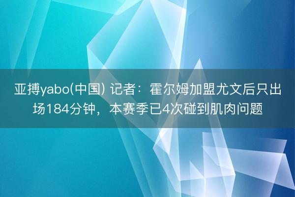 亚搏yabo(中国) 记者：霍尔姆加盟尤文后只出场184分钟，本赛季已4次碰到肌肉问题