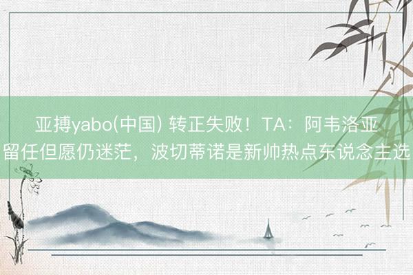 亚搏yabo(中国) 转正失败！TA：阿韦洛亚留任但愿仍迷茫，波切蒂诺是新帅热点东说念主选