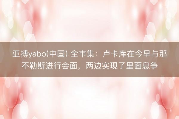 亚搏yabo(中国) 全市集：卢卡库在今早与那不勒斯进行会面，两边实现了里面息争