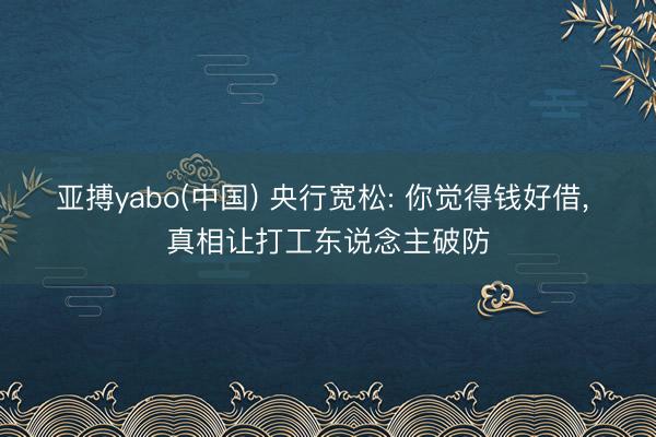 亚搏yabo(中国) 央行宽松: 你觉得钱好借， 真相让打工东说念主破防