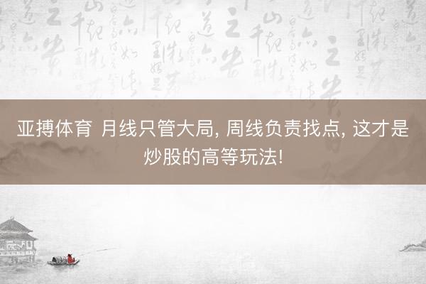 亚搏体育 月线只管大局， 周线负责找点， 这才是炒股的高等玩法!