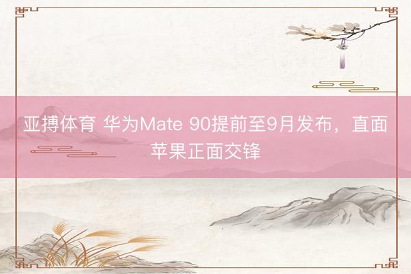 亚搏体育 华为Mate 90提前至9月发布，直面苹果正面交锋
