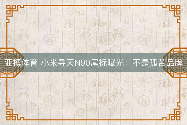 亚搏体育 小米寻天N90尾标曝光：不是孤苦品牌