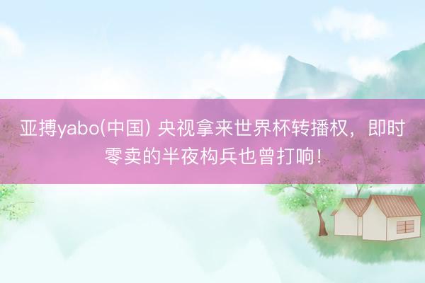 亚搏yabo(中国) 央视拿来世界杯转播权，即时零卖的半夜构兵也曾打响！