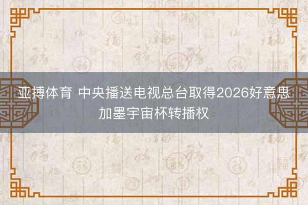 亚搏体育 中央播送电视总台取得2026好意思加墨宇宙杯转播权