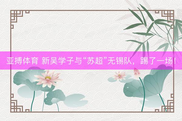 亚搏体育 新吴学子与“苏超”无锡队，踢了一场！