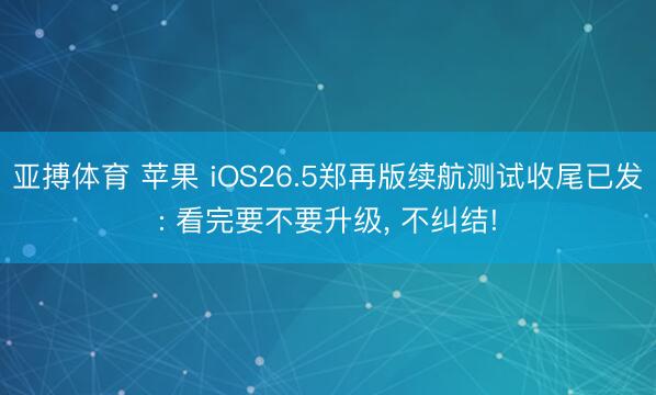 亚搏体育 苹果 iOS26.5郑再版续航测试收尾已发: 看完要不要升级， 不纠结!