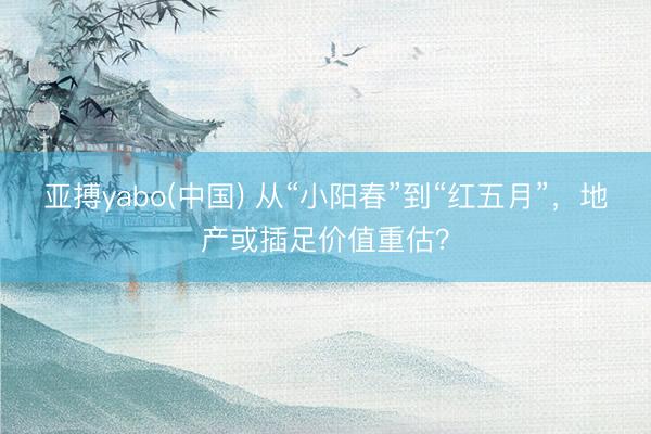 亚搏yabo(中国) 从“小阳春”到“红五月”，地产或插足价值重估？