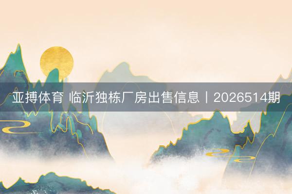 亚搏体育 临沂独栋厂房出售信息丨2026514期