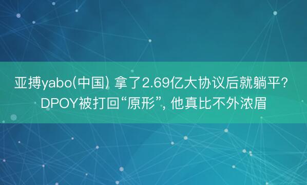 亚搏yabo(中国) 拿了2.69亿大协议后就躺平? DPOY被打回“原形”， 他真比不外浓眉