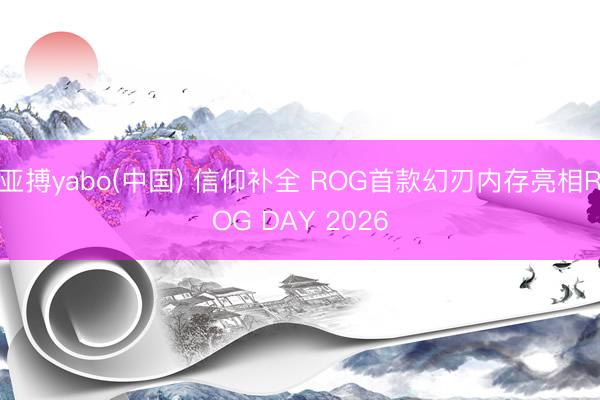 亚搏yabo(中国) 信仰补全 ROG首款幻刃内存亮相ROG DAY 2026