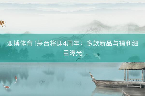 亚搏体育 i茅台将迎4周年：多款新品与福利细目曝光