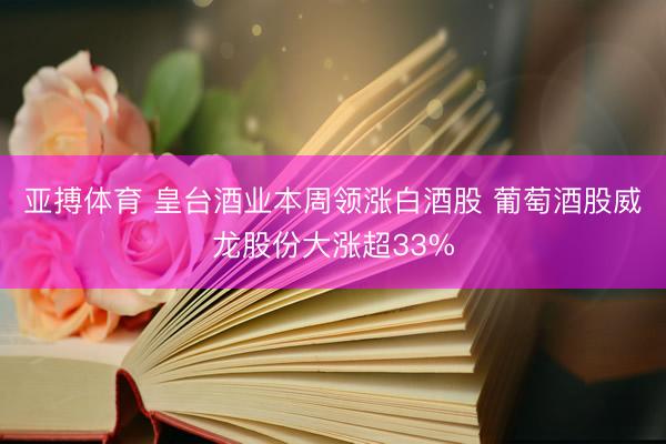 亚搏体育 皇台酒业本周领涨白酒股 葡萄酒股威龙股份大涨超33%
