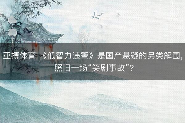 亚搏体育 《低智力违警》是国产悬疑的另类解围， 照旧一场“笑剧事故”?