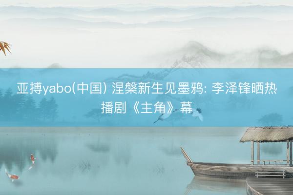 亚搏yabo(中国) 涅槃新生见墨鸦: 李泽锋晒热播剧《主角》幕