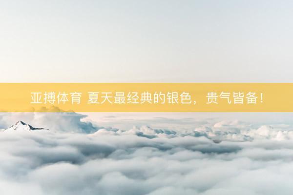 亚搏体育 夏天最经典的银色，贵气皆备！