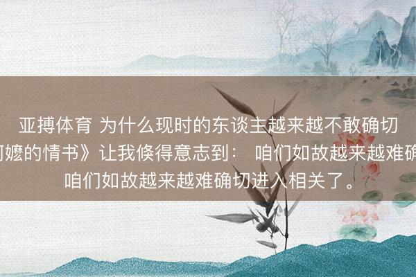 亚搏体育 为什么现时的东谈主越来越不敢确切去爱了？《给阿嬷的情书》让我倏得意志到： 咱们如故越来越难确切进入相关了。