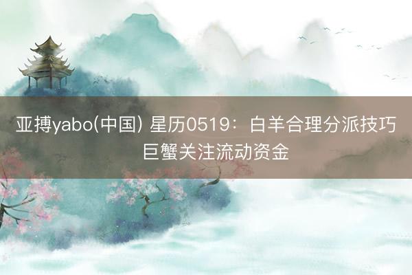 亚搏yabo(中国) 星历0519:白羊合理分派技巧 巨蟹关注流动资金
