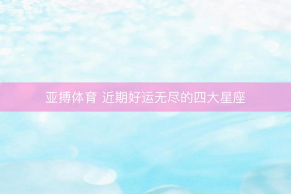 亚搏体育 近期好运无尽的四大星座