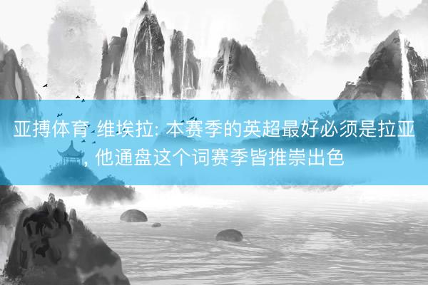 亚搏体育 维埃拉: 本赛季的英超最好必须是拉亚， 他通盘这个词赛季皆推崇出色