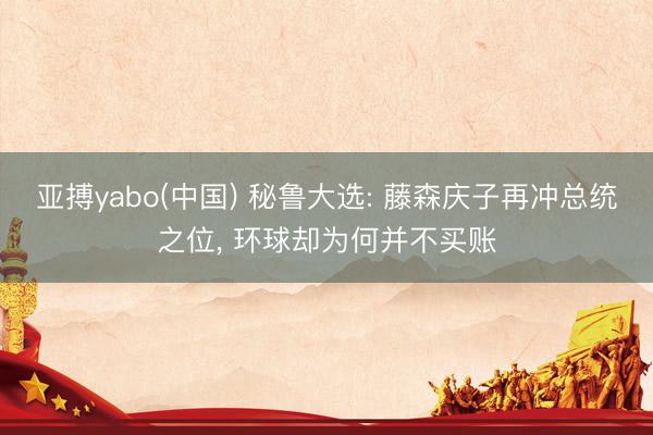亚搏yabo(中国) 秘鲁大选: 藤森庆子再冲总统之位， 环球却为何并不买账