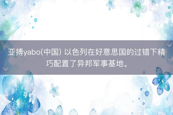 亚搏yabo(中国) 以色列在好意思国的过错下精巧配置了异邦军事基地。