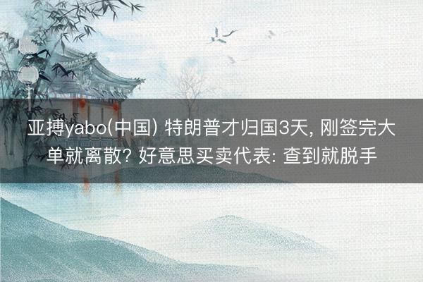 亚搏yabo(中国) 特朗普才归国3天, 刚签完大单就离散? 好意思买卖代表: 查到就脱手