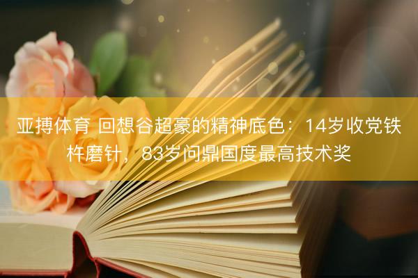 亚搏体育 回想谷超豪的精神底色：14岁收党铁杵磨针，83岁问鼎国度最高技术奖