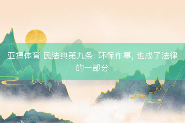 亚搏体育 民法典第九条: 环保作事， 也成了法律的一部分