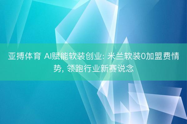 亚搏体育 AI赋能软装创业: 米兰软装0加盟费情势， 领跑行业新赛说念