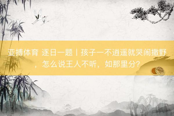 亚搏体育 逐日一题丨孩子一不逍遥就哭闹撒野，怎么说王人不听，如那里分？