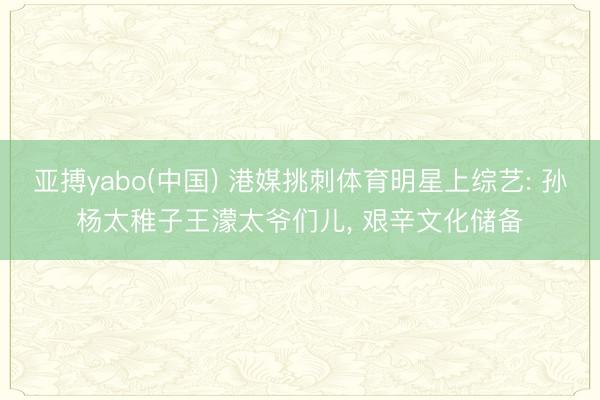 亚搏yabo(中国) 港媒挑刺体育明星上综艺: 孙杨太稚子王濛太爷们儿， 艰辛文化储备