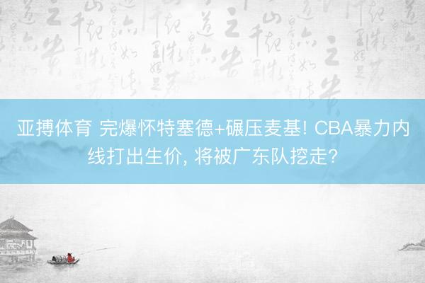亚搏体育 完爆怀特塞德+碾压麦基! CBA暴力内线打出生价， 将被广东队挖走?