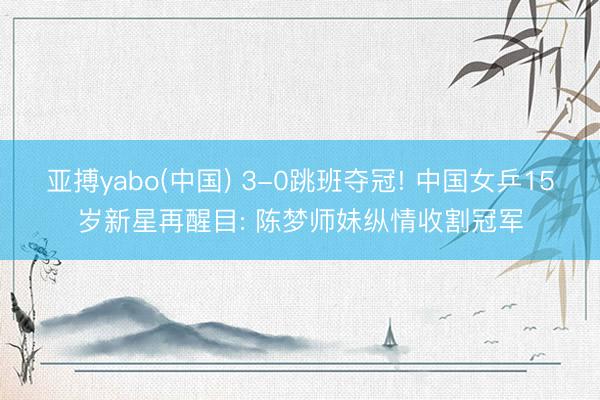亚搏yabo(中国) 3-0跳班夺冠! 中国女乒15岁新星再醒目: 陈梦师妹纵情收割冠军