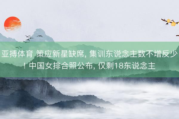 亚搏体育 策应新星缺席, 集训东说念主数不增反少! 中国女排合照公布, 仅剩18东说念主