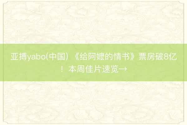 亚搏yabo(中国) 《给阿嬷的情书》票房破8亿！本周佳片速览→