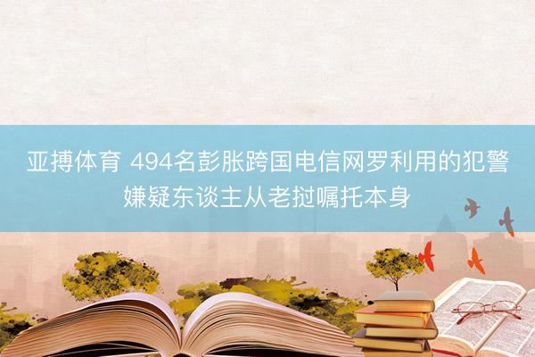 亚搏体育 494名彭胀跨国电信网罗利用的犯警嫌疑东谈主从老挝嘱托本身