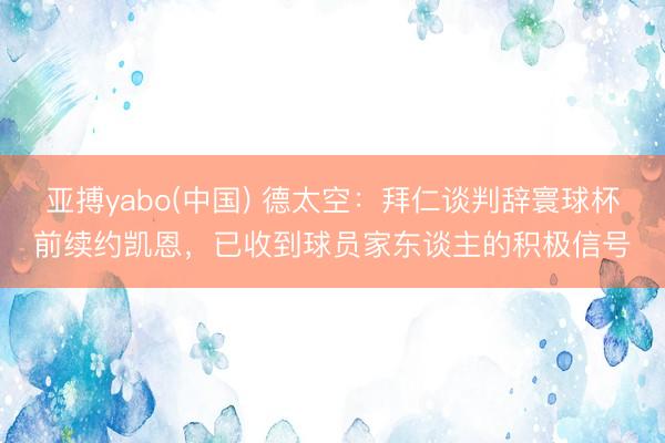 亚搏yabo(中国) 德太空：拜仁谈判辞寰球杯前续约凯恩，已收到球员家东谈主的积极信号