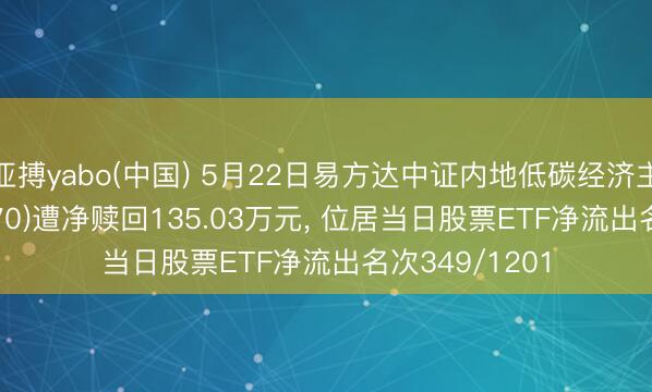 亚搏yabo(中国) 5月22日易方达中证内地低碳经济主题ETF(516070)遭净赎回135.03万元， 位居当日股票ETF净流出名次349/1201