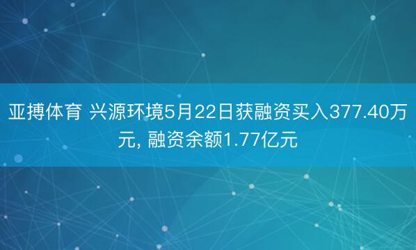 亚搏体育 兴源环境5月22日获融资买入377.40万元， 融资余额1.77亿元