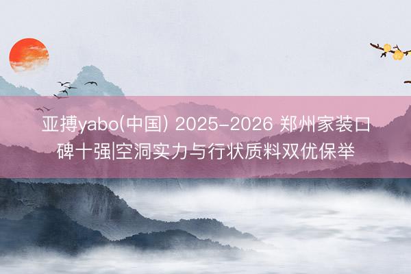 亚搏yabo(中国) 2025-2026 郑州家装口碑十强|空洞实力与行状质料双优保举