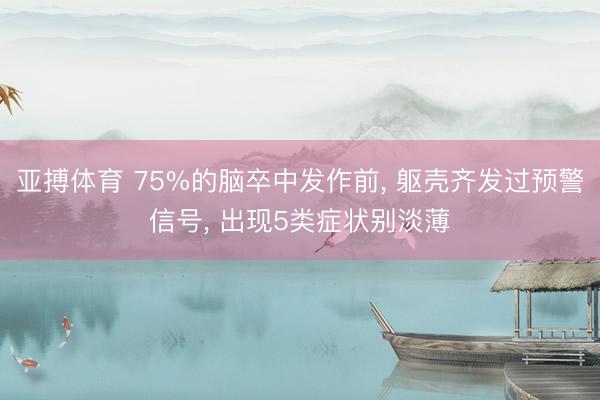 亚搏体育 75%的脑卒中发作前， 躯壳齐发过预警信号， 出现5类症状别淡薄