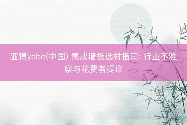 亚搏yabo(中国) 集成墙板选材指南: 行业不雅察与花费者提议